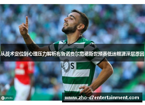 从战术定位到心理压力解析布鲁诺费尔南德斯世预赛低迷根源深层原因 从战术定位到心理压力解析布鲁诺费尔南德斯世预赛低迷根源深层原因