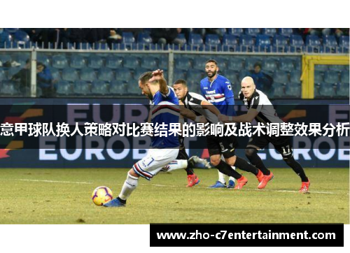 意甲球队换人策略对比赛结果的影响及战术调整效果分析 意甲球队换人策略对比赛结果的影响及战术调整效果分析