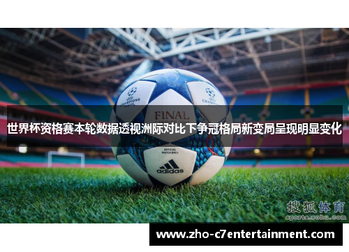 世界杯资格赛本轮数据透视洲际对比下争冠格局新变局呈现明显变化 世界杯资格赛本轮数据透视洲际对比下争冠格局新变局呈现明显变化