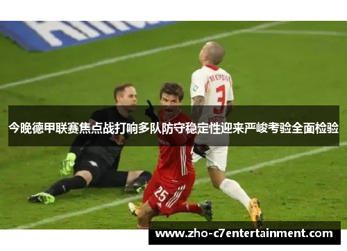 今晚德甲联赛焦点战打响多队防守稳定性迎来严峻考验全面检验 今晚德甲联赛焦点战打响多队防守稳定性迎来严峻考验全面检验