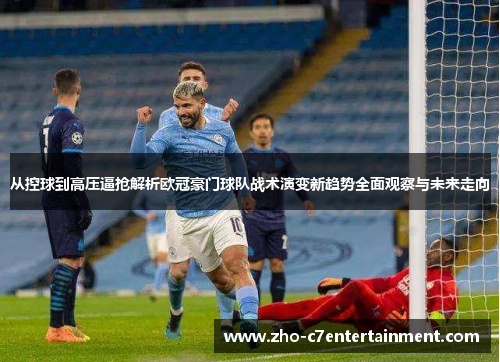 从控球到高压逼抢解析欧冠豪门球队战术演变新趋势全面观察与未来走向