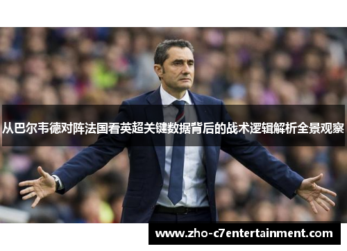 从巴尔韦德对阵法国看英超关键数据背后的战术逻辑解析全景观察 从巴尔韦德对阵法国看英超关键数据背后的战术逻辑解析全景观察