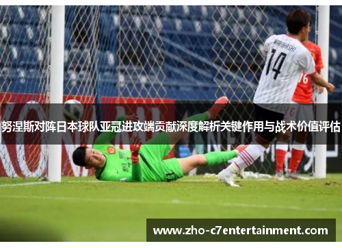 努涅斯对阵日本球队亚冠进攻端贡献深度解析关键作用与战术价值评估 努涅斯对阵日本球队亚冠进攻端贡献深度解析关键作用与战术价值评估