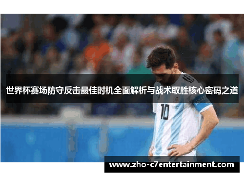 世界杯赛场防守反击最佳时机全面解析与战术取胜核心密码之道 世界杯赛场防守反击最佳时机全面解析与战术取胜核心密码之道
