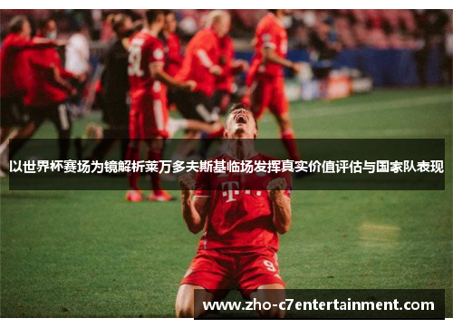 以世界杯赛场为镜解析莱万多夫斯基临场发挥真实价值评估与国家队表现 以世界杯赛场为镜解析莱万多夫斯基临场发挥真实价值评估与国家队表现