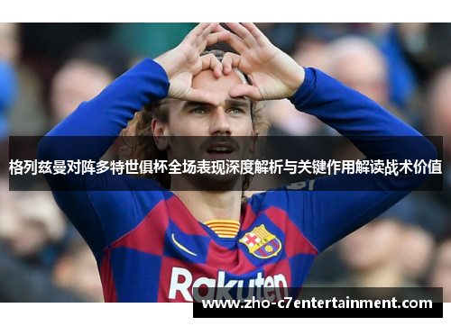 格列兹曼对阵多特世俱杯全场表现深度解析与关键作用解读战术价值 格列兹曼对阵多特世俱杯全场表现深度解析与关键作用解读战术价值