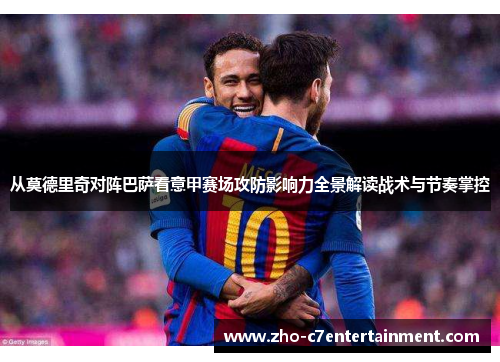 从莫德里奇对阵巴萨看意甲赛场攻防影响力全景解读战术与节奏掌控