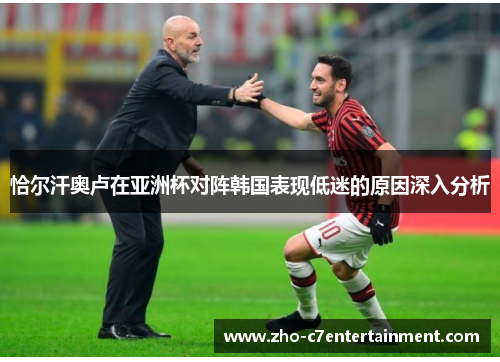 恰尔汗奥卢在亚洲杯对阵韩国表现低迷的原因深入分析
