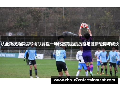 从全新视角解读欧协联赛程一场比赛背后的战略与激情碰撞与成长 从全新视角解读欧协联赛程一场比赛背后的战略与激情碰撞与成长