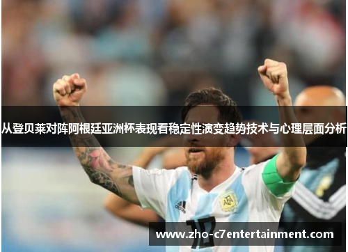 从登贝莱对阵阿根廷亚洲杯表现看稳定性演变趋势技术与心理层面分析 从登贝莱对阵阿根廷亚洲杯表现看稳定性演变趋势技术与心理层面分析