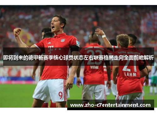 即将到来的德甲新赛季核心球员状态左右联赛格局走向全面前瞻解析 即将到来的德甲新赛季核心球员状态左右联赛格局走向全面前瞻解析