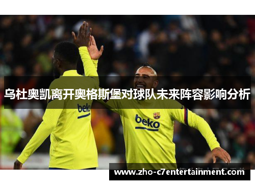 乌杜奥凯离开奥格斯堡对球队未来阵容影响分析 乌杜奥凯离开奥格斯堡对球队未来阵容影响分析