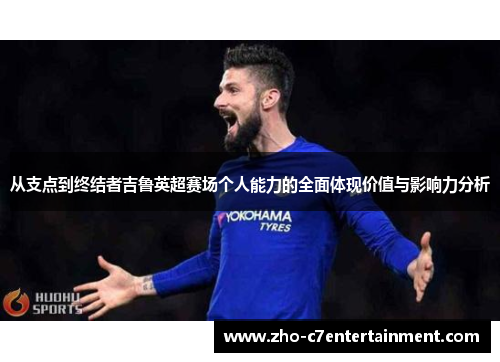 从支点到终结者吉鲁英超赛场个人能力的全面体现价值与影响力分析 从支点到终结者吉鲁英超赛场个人能力的全面体现价值与影响力分析