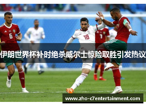 伊朗世界杯补时绝杀威尔士惊险取胜引发热议 伊朗世界杯补时绝杀威尔士惊险取胜引发热议