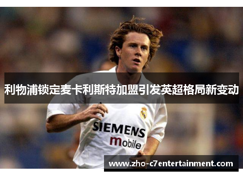 利物浦锁定麦卡利斯特加盟引发英超格局新变动 利物浦锁定麦卡利斯特加盟引发英超格局新变动