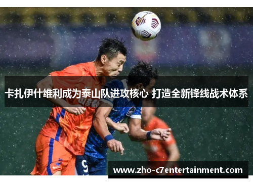 卡扎伊什维利成为泰山队进攻核心 打造全新锋线战术体系 卡扎伊什维利成为泰山队进攻核心 打造全新锋线战术体系