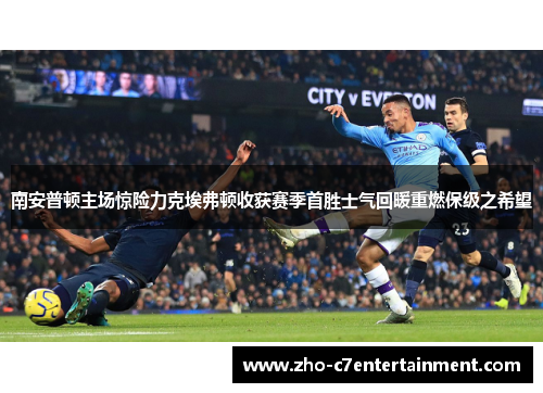 南安普顿主场惊险力克埃弗顿收获赛季首胜士气回暖重燃保级之希望 南安普顿主场惊险力克埃弗顿收获赛季首胜士气回暖重燃保级之希望