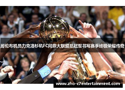 哥伦布机员力克洛杉矶FC问鼎大联盟总冠军书写赛季终极荣耀传奇