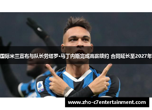 国际米兰宣布与队长劳塔罗·马丁内斯完成高薪续约 合同延长至2027年 国际米兰宣布与队长劳塔罗·马丁内斯完成高薪续约 合同延长至2027年