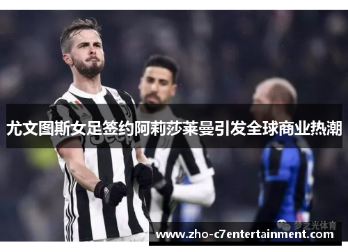 尤文图斯女足签约阿莉莎莱曼引发全球商业热潮 尤文图斯女足签约阿莉莎莱曼引发全球商业热潮
