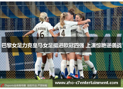 巴黎女足力克皇马女足挺进欧冠四强 上演惊艳逆袭战 巴黎女足力克皇马女足挺进欧冠四强 上演惊艳逆袭战