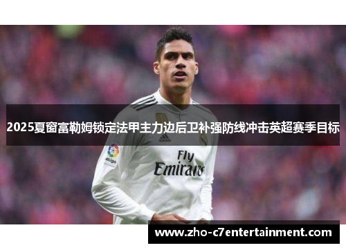 2025夏窗富勒姆锁定法甲主力边后卫补强防线冲击英超赛季目标 2025夏窗富勒姆锁定法甲主力边后卫补强防线冲击英超赛季目标