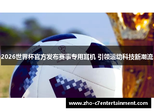 2026世界杯官方发布赛事专用耳机 引领运动科技新潮流 2026世界杯官方发布赛事专用耳机 引领运动科技新潮流
