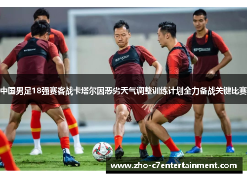 中国男足18强赛客战卡塔尔因恶劣天气调整训练计划全力备战关键比赛
