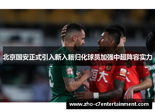 北京国安正式引入新入籍归化球员加强中超阵容实力