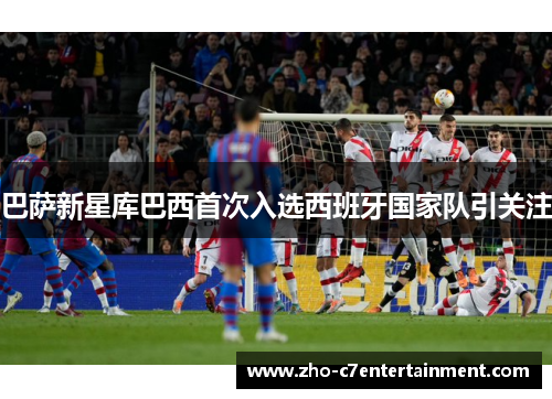 巴萨新星库巴西首次入选西班牙国家队引关注