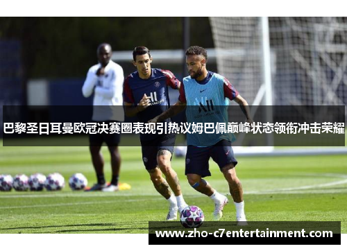 巴黎圣日耳曼欧冠决赛圈表现引热议姆巴佩巅峰状态领衔冲击荣耀