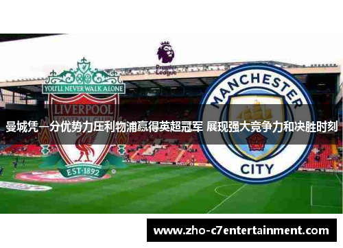 曼城凭一分优势力压利物浦赢得英超冠军 展现强大竞争力和决胜时刻 曼城凭一分优势力压利物浦赢得英超冠军 展现强大竞争力和决胜时刻