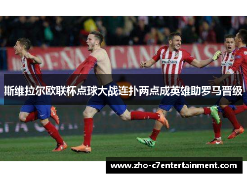 斯维拉尔欧联杯点球大战连扑两点成英雄助罗马晋级