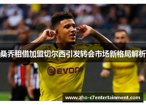 桑乔租借加盟切尔西引发转会市场新格局解析 桑乔租借加盟切尔西引发转会市场新格局解析
