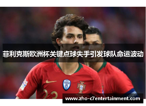 菲利克斯欧洲杯关键点球失手引发球队命运波动 菲利克斯欧洲杯关键点球失手引发球队命运波动
