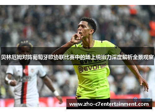 贝林厄姆对阵葡萄牙欧协联比赛中的场上统治力深度解析全景观察 贝林厄姆对阵葡萄牙欧协联比赛中的场上统治力深度解析全景观察