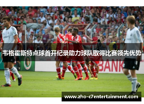 韦格霍斯特点球首开纪录助力球队取得比赛领先优势 韦格霍斯特点球首开纪录助力球队取得比赛领先优势