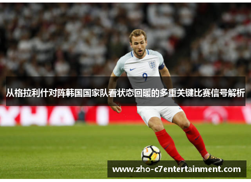 从格拉利什对阵韩国国家队看状态回暖的多重关键比赛信号解析 从格拉利什对阵韩国国家队看状态回暖的多重关键比赛信号解析