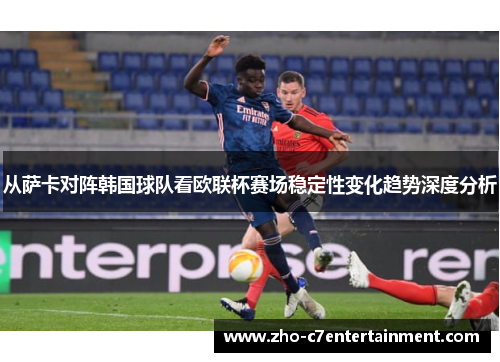 从萨卡对阵韩国球队看欧联杯赛场稳定性变化趋势深度分析 从萨卡对阵韩国球队看欧联杯赛场稳定性变化趋势深度分析