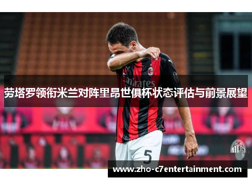 劳塔罗领衔米兰对阵里昂世俱杯状态评估与前景展望 劳塔罗领衔米兰对阵里昂世俱杯状态评估与前景展望