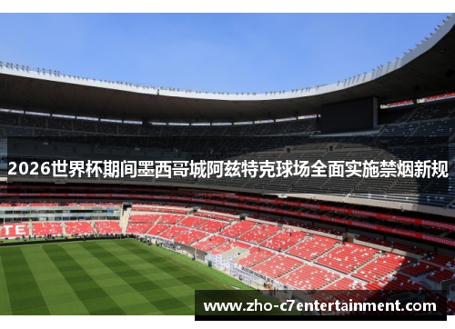 2026世界杯期间墨西哥城阿兹特克球场全面实施禁烟新规
