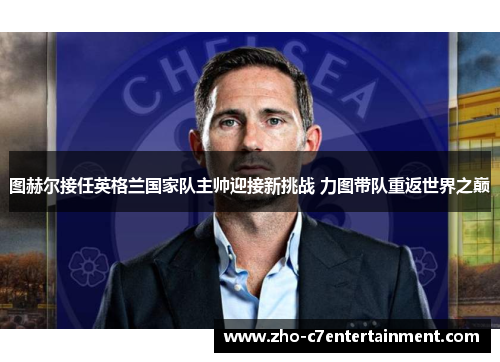 图赫尔接任英格兰国家队主帅迎接新挑战 力图带队重返世界之巅