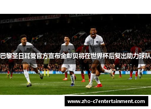 巴黎圣日耳曼官方宣布金彭贝将在世界杯后复出助力球队