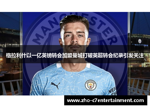 格拉利什以一亿英镑转会加盟曼城打破英超转会纪录引发关注 格拉利什以一亿英镑转会加盟曼城打破英超转会纪录引发关注