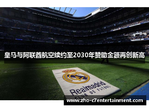 皇马与阿联酋航空续约至2030年赞助金额再创新高 皇马与阿联酋航空续约至2030年赞助金额再创新高
