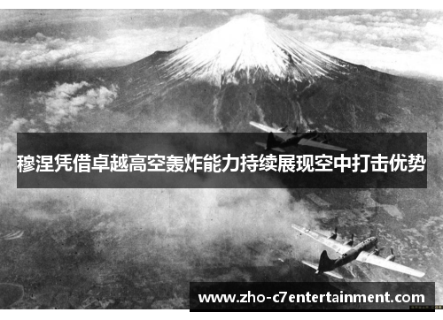 穆涅凭借卓越高空轰炸能力持续展现空中打击优势 穆涅凭借卓越高空轰炸能力持续展现空中打击优势