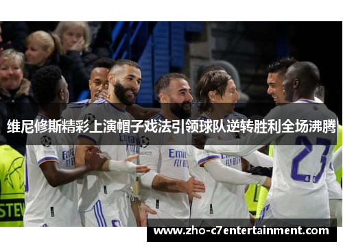 维尼修斯精彩上演帽子戏法引领球队逆转胜利全场沸腾 维尼修斯精彩上演帽子戏法引领球队逆转胜利全场沸腾